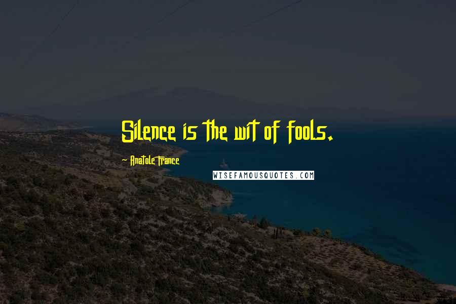 Anatole France Quotes: Silence is the wit of fools.