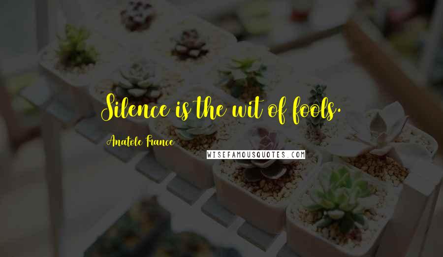 Anatole France Quotes: Silence is the wit of fools.