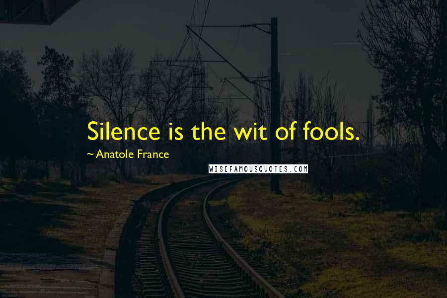 Anatole France Quotes: Silence is the wit of fools.