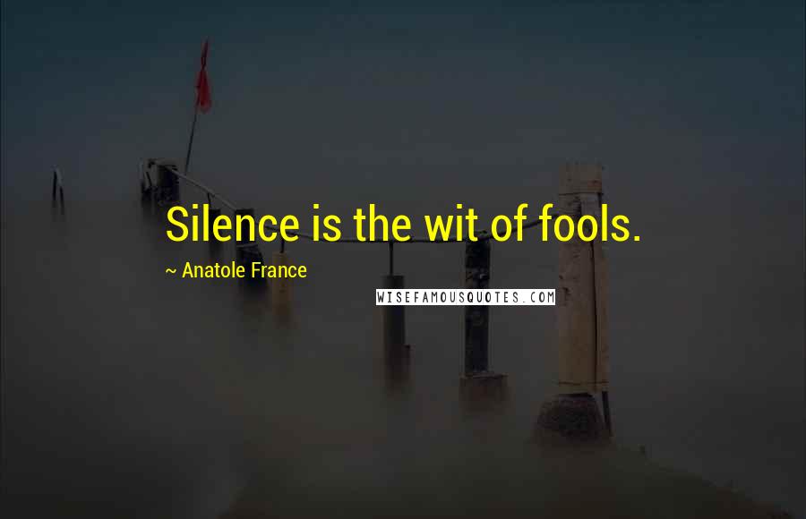 Anatole France Quotes: Silence is the wit of fools.