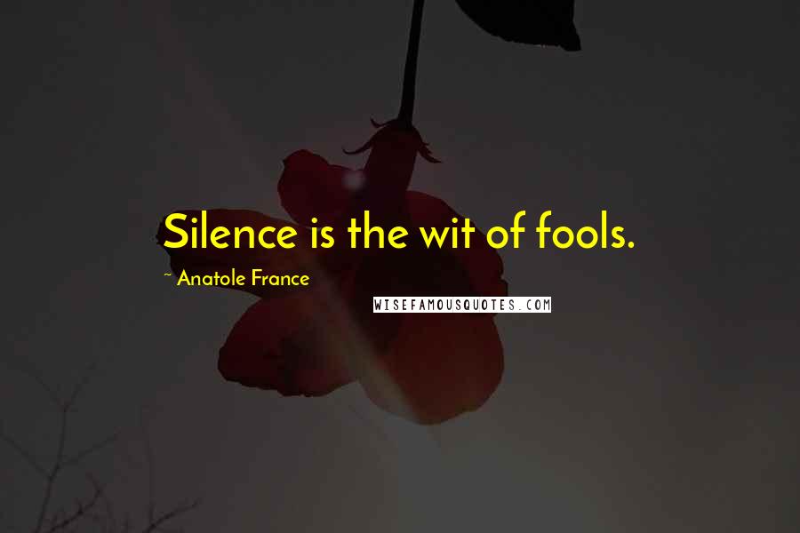 Anatole France Quotes: Silence is the wit of fools.