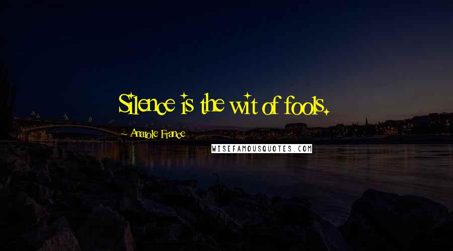 Anatole France Quotes: Silence is the wit of fools.