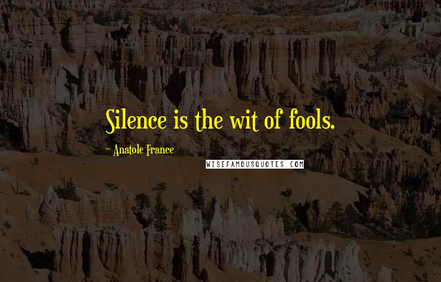 Anatole France Quotes: Silence is the wit of fools.