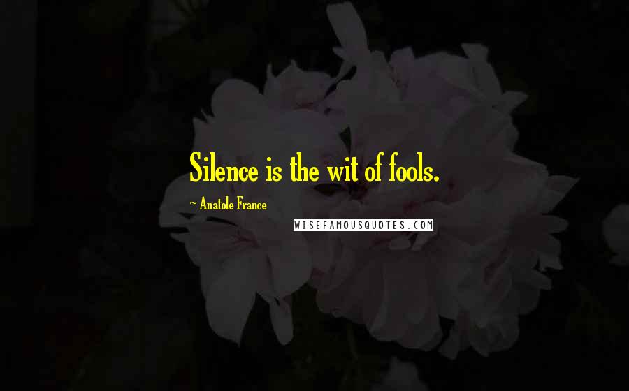 Anatole France Quotes: Silence is the wit of fools.