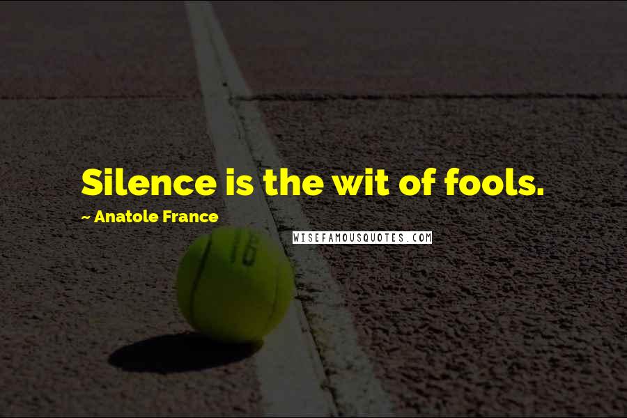 Anatole France Quotes: Silence is the wit of fools.