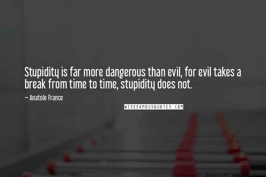 Anatole France Quotes: Stupidity is far more dangerous than evil, for evil takes a break from time to time, stupidity does not.