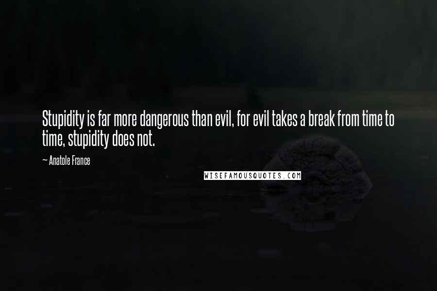 Anatole France Quotes: Stupidity is far more dangerous than evil, for evil takes a break from time to time, stupidity does not.