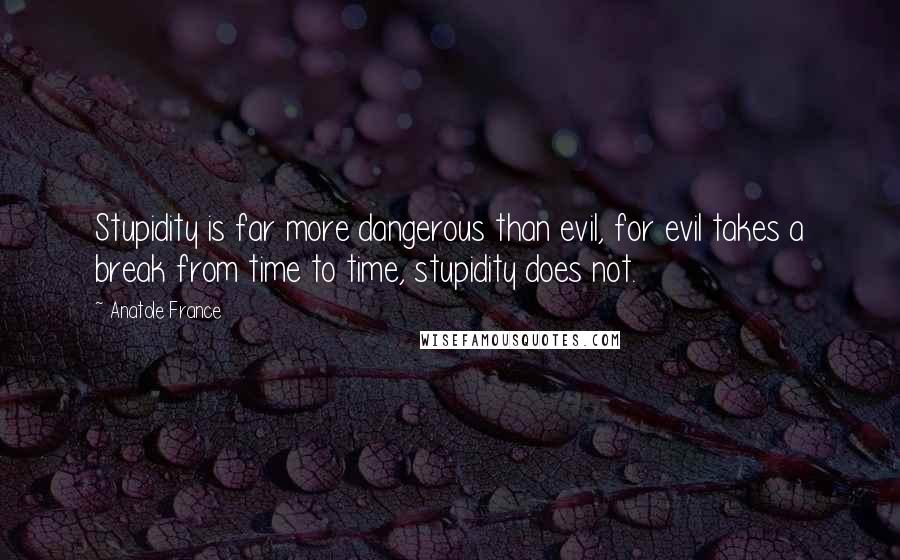 Anatole France Quotes: Stupidity is far more dangerous than evil, for evil takes a break from time to time, stupidity does not.