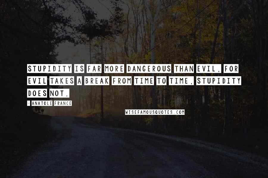 Anatole France Quotes: Stupidity is far more dangerous than evil, for evil takes a break from time to time, stupidity does not.
