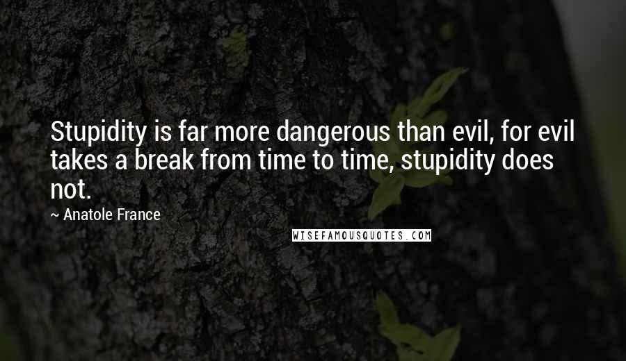 Anatole France Quotes: Stupidity is far more dangerous than evil, for evil takes a break from time to time, stupidity does not.