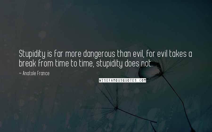 Anatole France Quotes: Stupidity is far more dangerous than evil, for evil takes a break from time to time, stupidity does not.