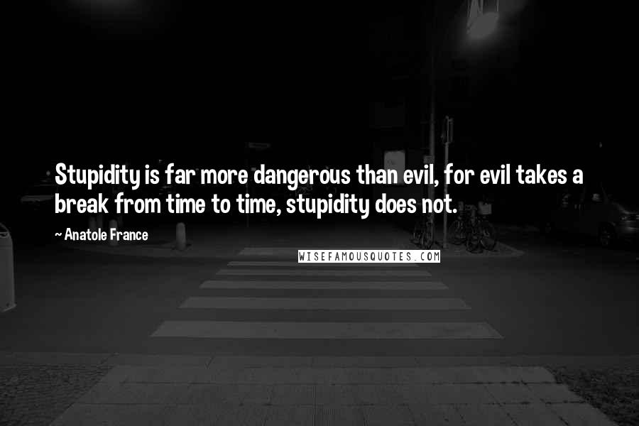 Anatole France Quotes: Stupidity is far more dangerous than evil, for evil takes a break from time to time, stupidity does not.