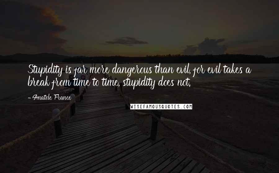 Anatole France Quotes: Stupidity is far more dangerous than evil, for evil takes a break from time to time, stupidity does not.