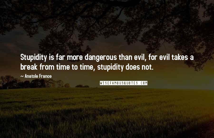 Anatole France Quotes: Stupidity is far more dangerous than evil, for evil takes a break from time to time, stupidity does not.