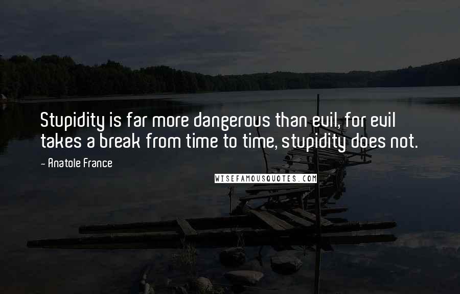 Anatole France Quotes: Stupidity is far more dangerous than evil, for evil takes a break from time to time, stupidity does not.