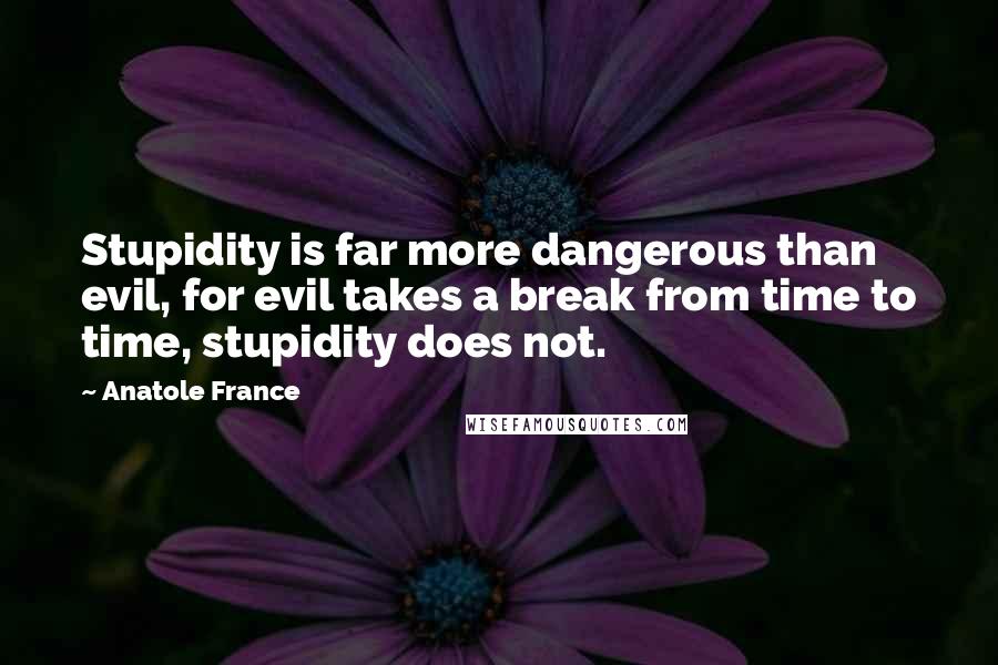 Anatole France Quotes: Stupidity is far more dangerous than evil, for evil takes a break from time to time, stupidity does not.