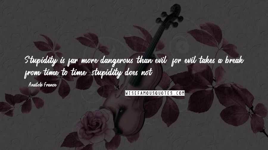 Anatole France Quotes: Stupidity is far more dangerous than evil, for evil takes a break from time to time, stupidity does not.