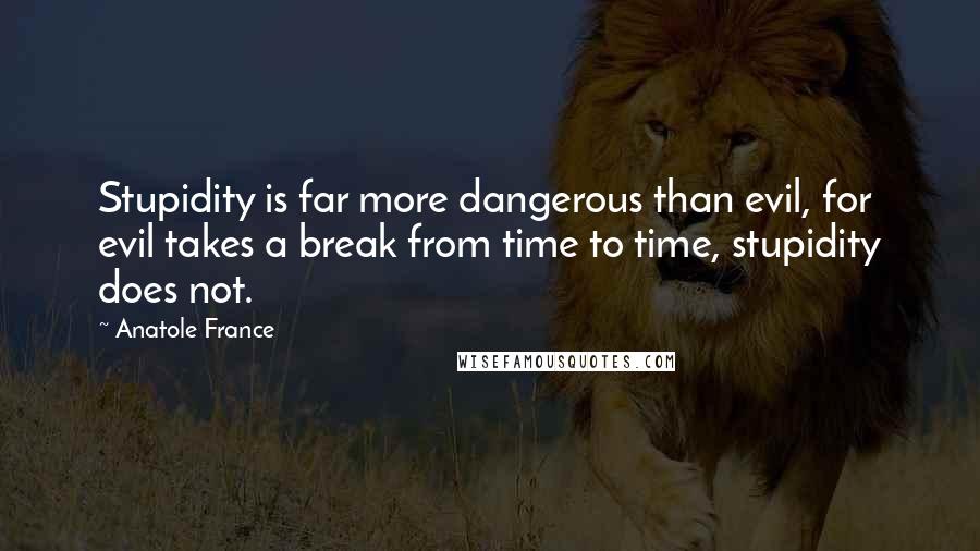 Anatole France Quotes: Stupidity is far more dangerous than evil, for evil takes a break from time to time, stupidity does not.