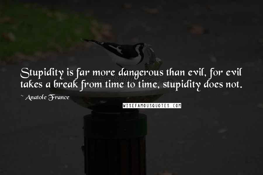 Anatole France Quotes: Stupidity is far more dangerous than evil, for evil takes a break from time to time, stupidity does not.