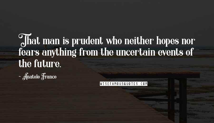Anatole France Quotes: That man is prudent who neither hopes nor fears anything from the uncertain events of the future.