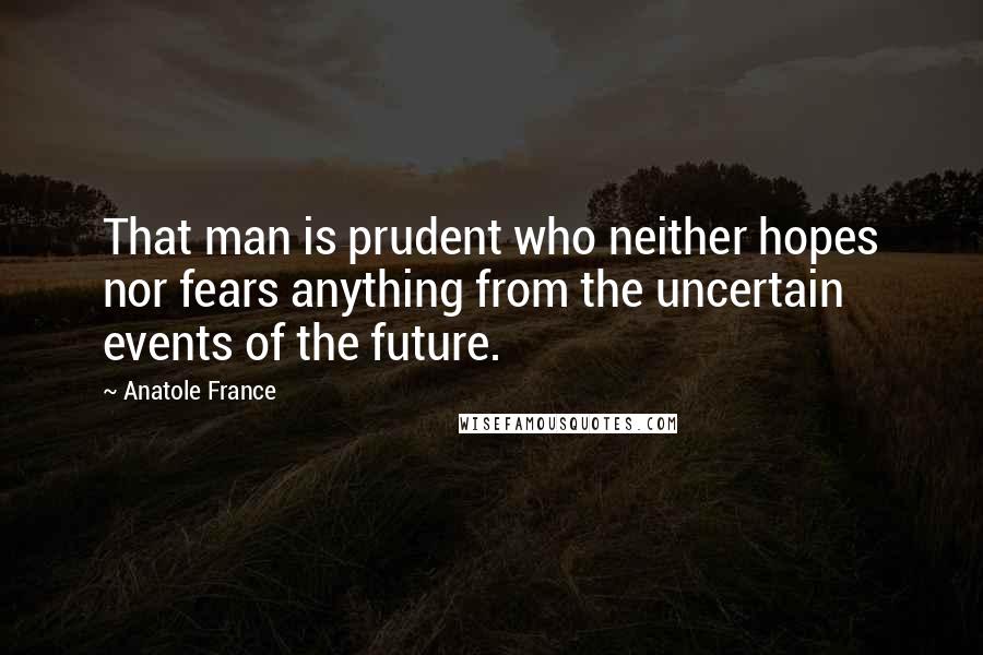 Anatole France Quotes: That man is prudent who neither hopes nor fears anything from the uncertain events of the future.