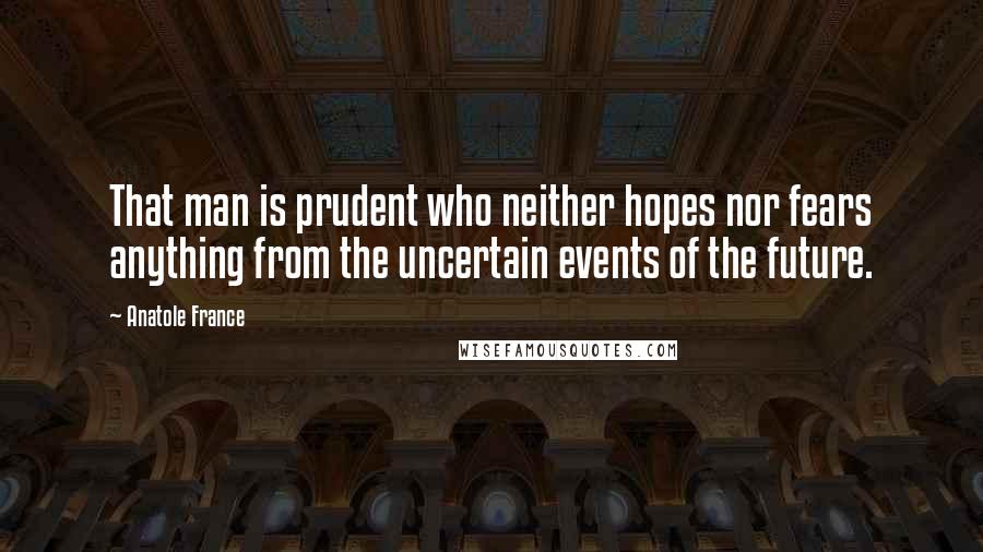Anatole France Quotes: That man is prudent who neither hopes nor fears anything from the uncertain events of the future.