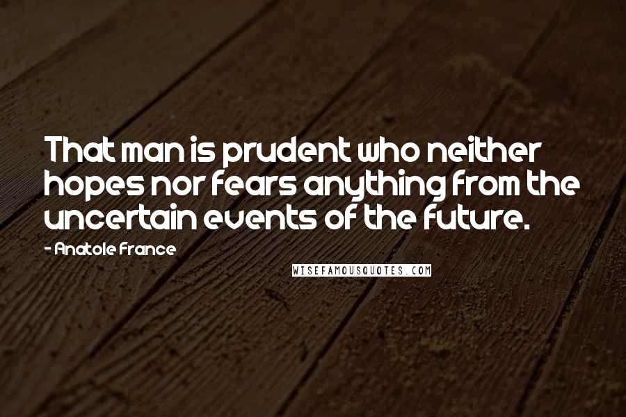 Anatole France Quotes: That man is prudent who neither hopes nor fears anything from the uncertain events of the future.