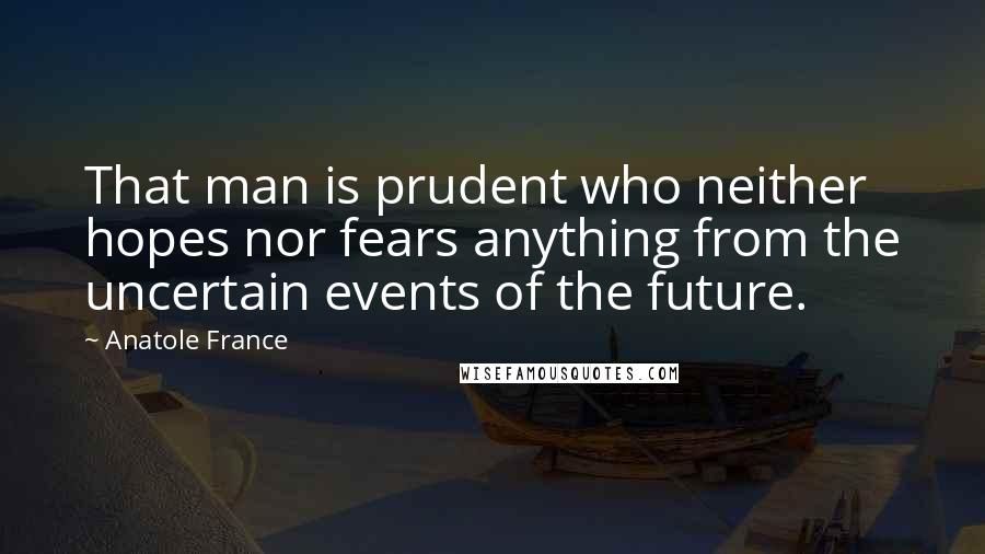 Anatole France Quotes: That man is prudent who neither hopes nor fears anything from the uncertain events of the future.