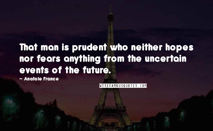 Anatole France Quotes: That man is prudent who neither hopes nor fears anything from the uncertain events of the future.