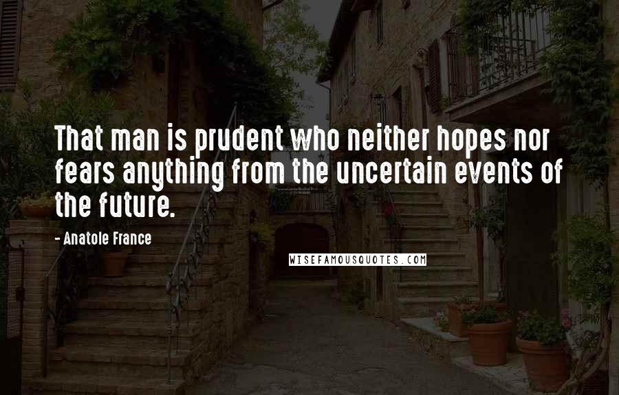 Anatole France Quotes: That man is prudent who neither hopes nor fears anything from the uncertain events of the future.