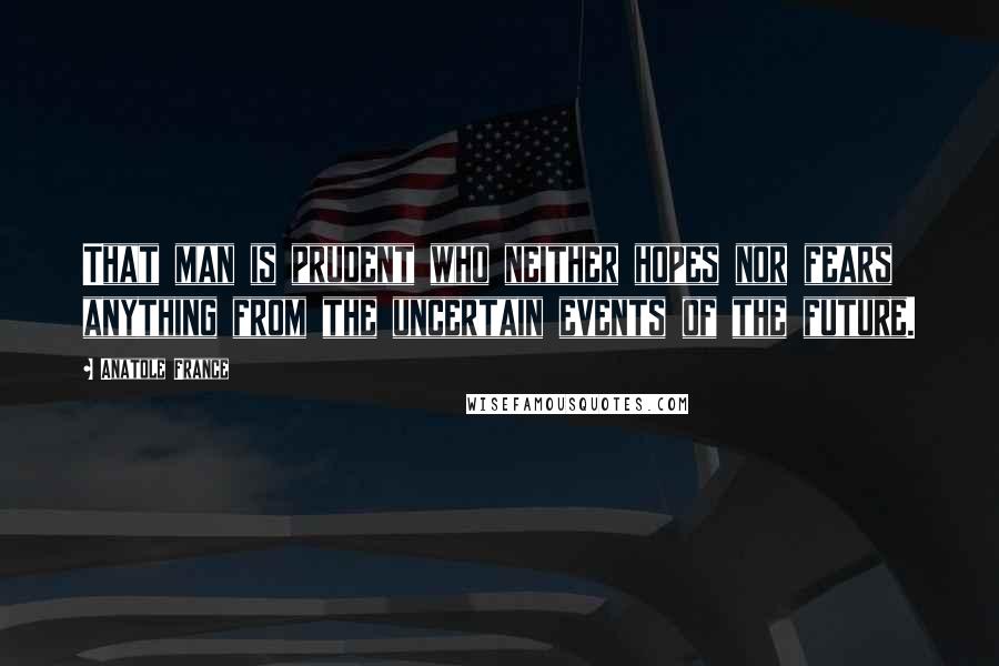 Anatole France Quotes: That man is prudent who neither hopes nor fears anything from the uncertain events of the future.