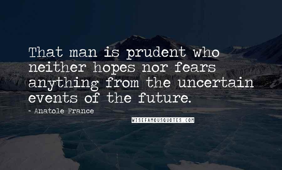Anatole France Quotes: That man is prudent who neither hopes nor fears anything from the uncertain events of the future.