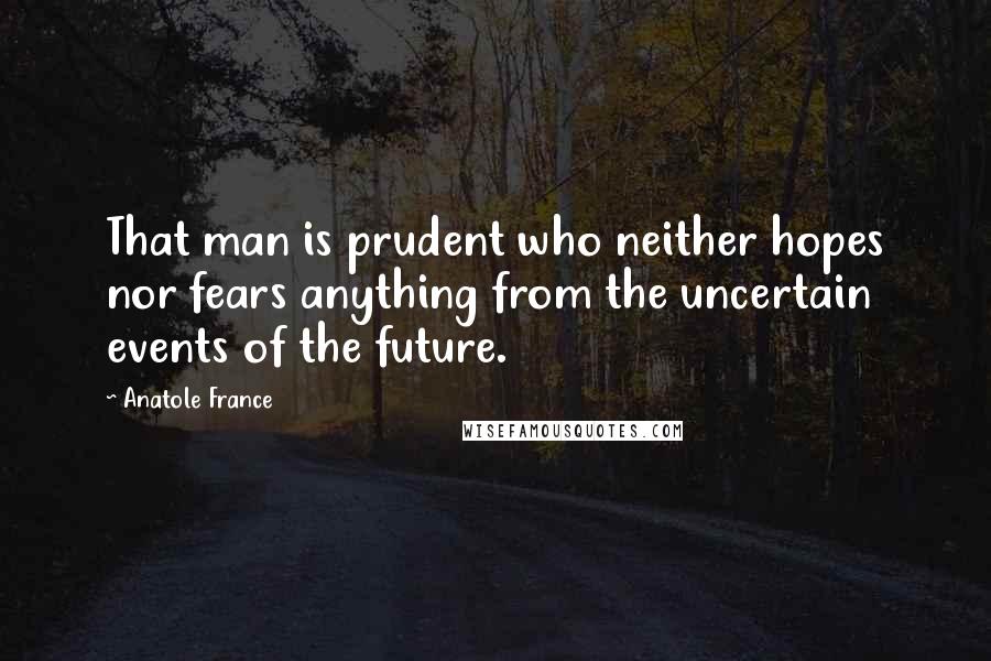 Anatole France Quotes: That man is prudent who neither hopes nor fears anything from the uncertain events of the future.