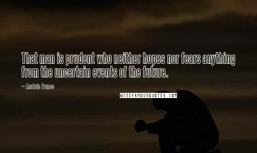 Anatole France Quotes: That man is prudent who neither hopes nor fears anything from the uncertain events of the future.