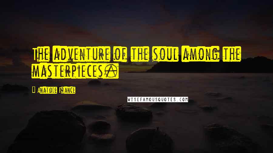Anatole France Quotes: The adventure of the soul among the masterpieces.