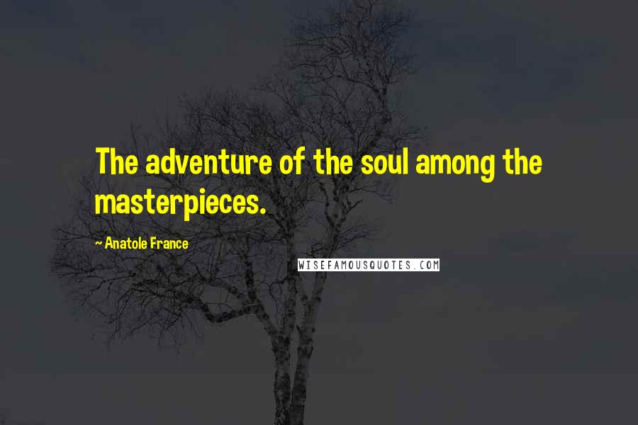 Anatole France Quotes: The adventure of the soul among the masterpieces.