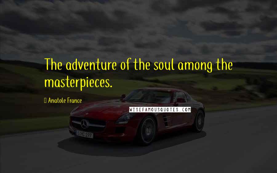 Anatole France Quotes: The adventure of the soul among the masterpieces.