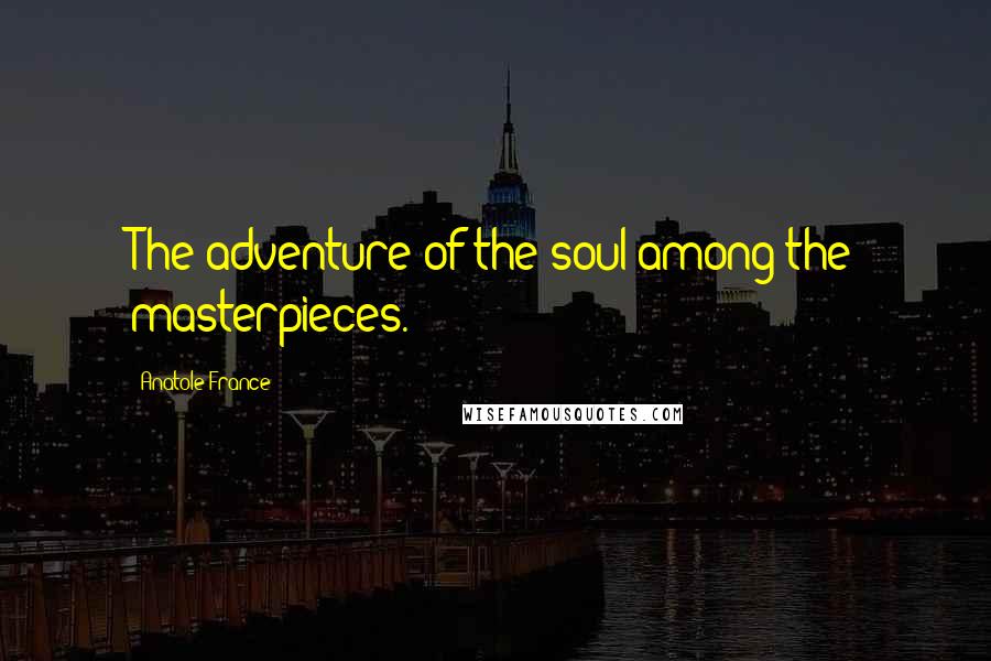 Anatole France Quotes: The adventure of the soul among the masterpieces.