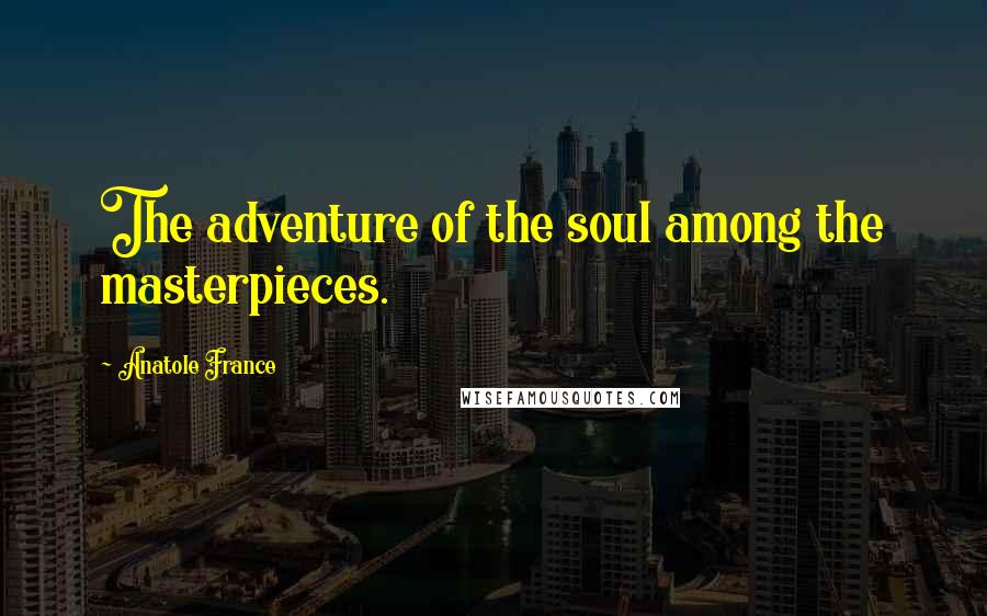 Anatole France Quotes: The adventure of the soul among the masterpieces.