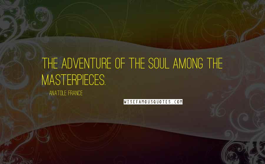 Anatole France Quotes: The adventure of the soul among the masterpieces.