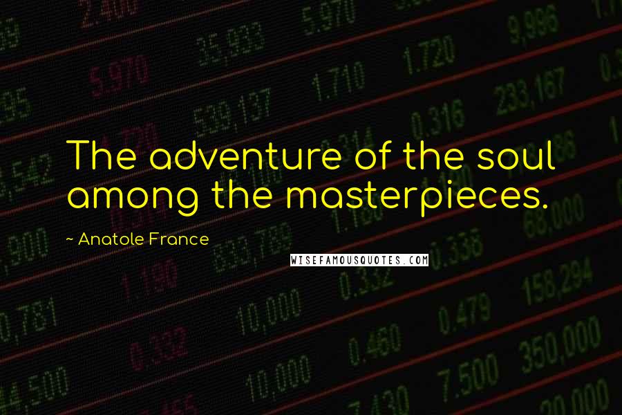 Anatole France Quotes: The adventure of the soul among the masterpieces.