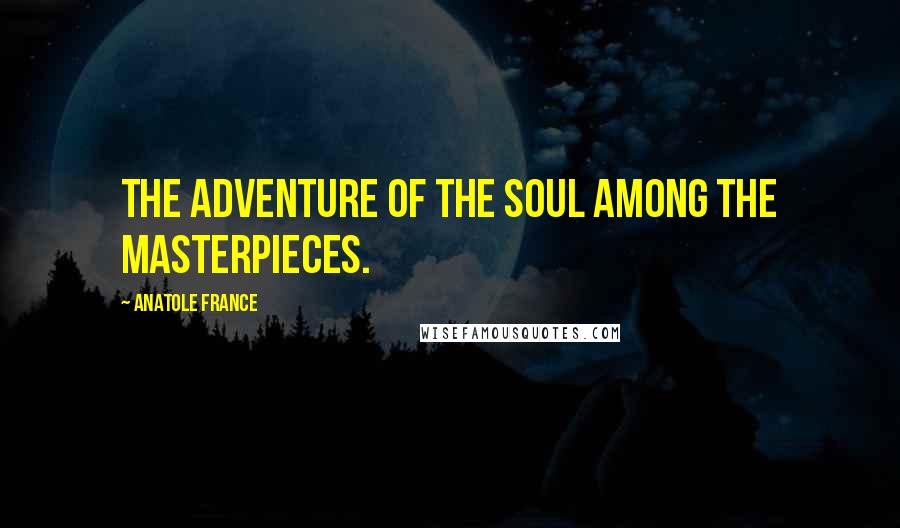 Anatole France Quotes: The adventure of the soul among the masterpieces.