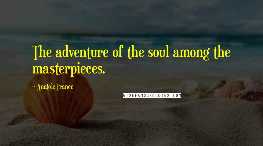 Anatole France Quotes: The adventure of the soul among the masterpieces.