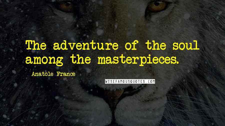 Anatole France Quotes: The adventure of the soul among the masterpieces.