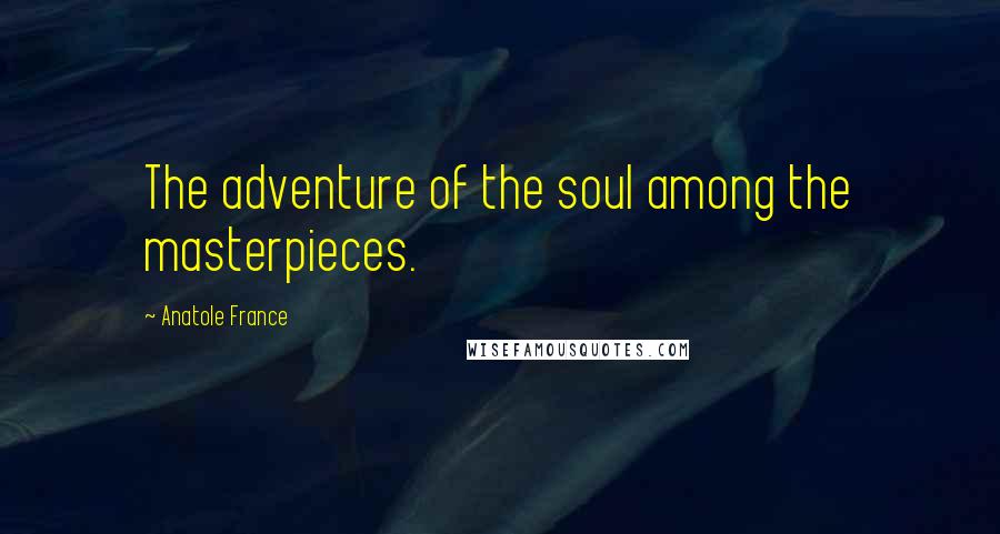 Anatole France Quotes: The adventure of the soul among the masterpieces.