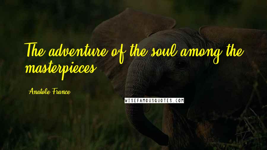 Anatole France Quotes: The adventure of the soul among the masterpieces.