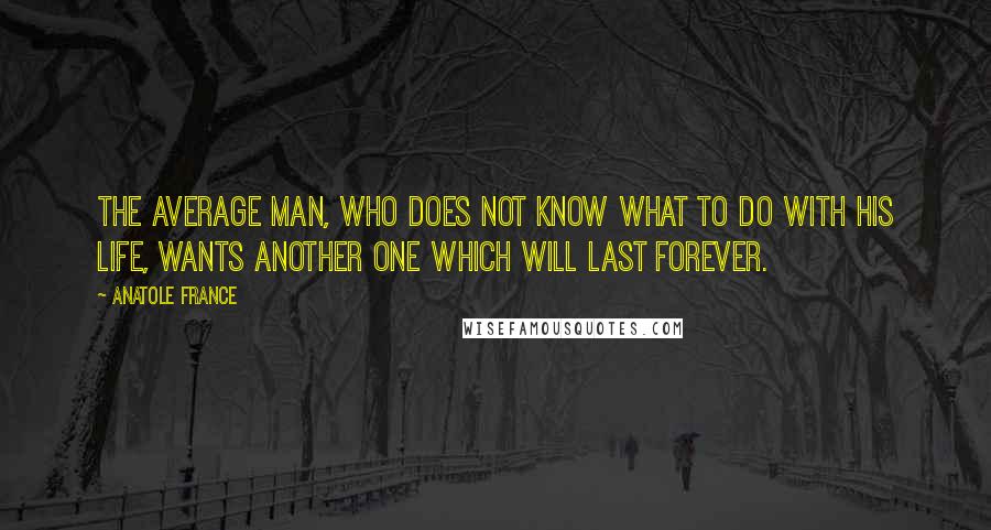 Anatole France Quotes: The average man, who does not know what to do with his life, wants another one which will last forever.