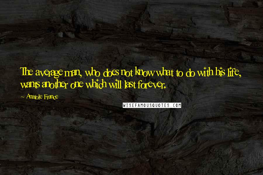 Anatole France Quotes: The average man, who does not know what to do with his life, wants another one which will last forever.