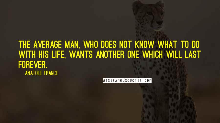 Anatole France Quotes: The average man, who does not know what to do with his life, wants another one which will last forever.