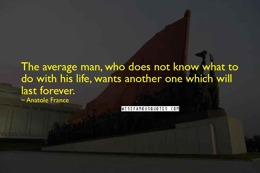 Anatole France Quotes: The average man, who does not know what to do with his life, wants another one which will last forever.